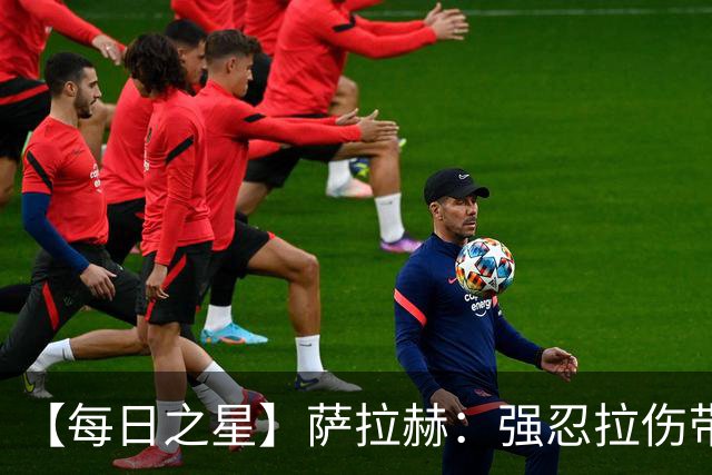【每日之星】萨拉赫：强忍拉伤带队逆天改命 惊世勺子点球创奇迹