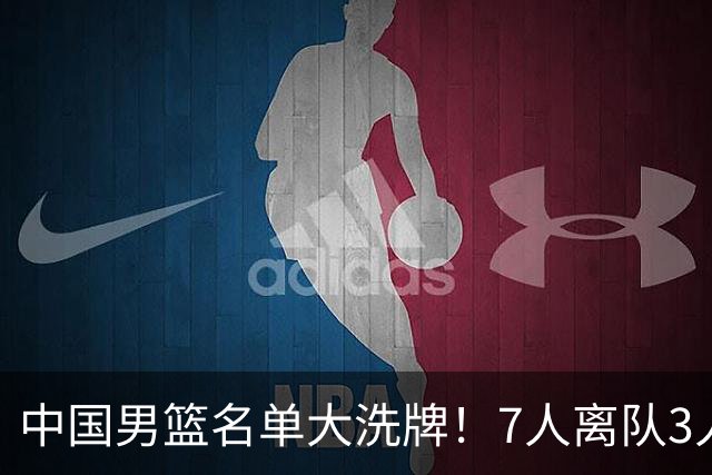 中国男篮名单大洗牌！7人离队3人锁定首发，曾凡博出局原因太可惜