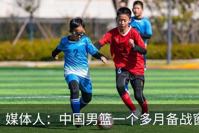 媒体人：中国男篮一个多月备战窗口期应确立核心并释放杨瀚森作用