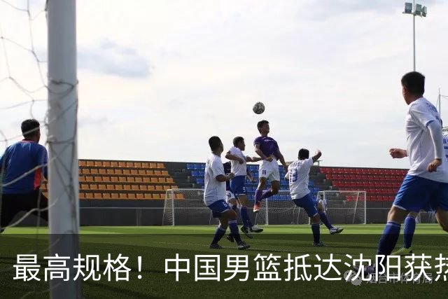 最高规格！中国男篮抵达沈阳获热烈欢迎 备战7月3日对决日本
