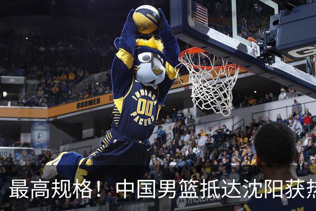 最高规格！中国男篮抵达沈阳获热烈欢迎 备战7月3日对决日本
