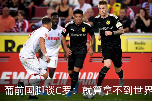 葡前国脚谈C罗：就算拿不到世界杯 他在足球史的伟大也绝不会褪色
