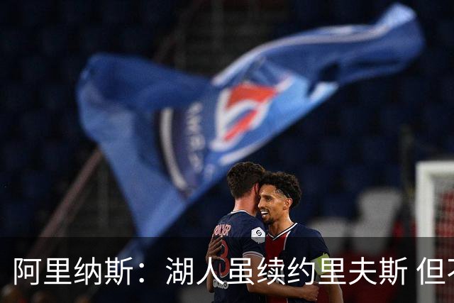 阿里纳斯：湖人虽续约里夫斯 但不补强阵容新赛季依旧没戏