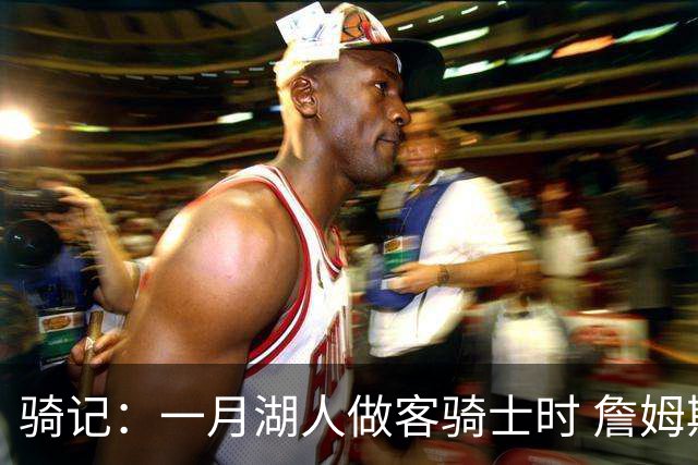 骑记：一月湖人做客骑士时 詹姆斯被克城球迷真挚的爱意所打动